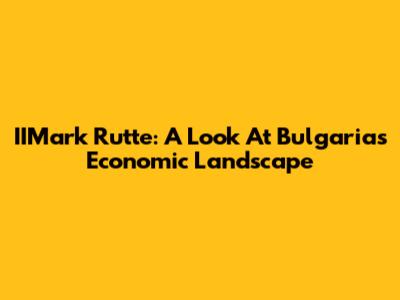 IIMark Rutte: A Look At Bulgaria's Economic Landscape