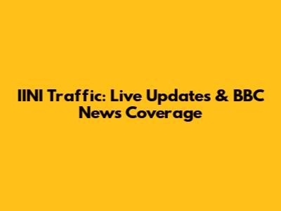 IINI Traffic: Live Updates & BBC News Coverage