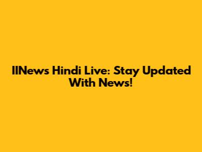 IINews Hindi Live: Stay Updated With News!