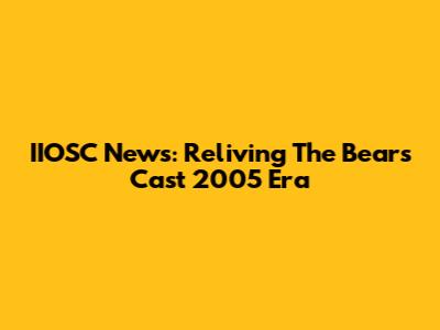 IIOSC News: Reliving The Bears Cast 2005 Era