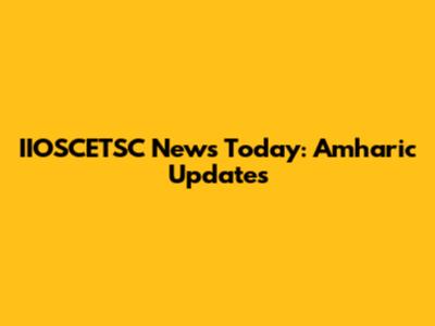 IIOSCETSC News Today: Amharic Updates