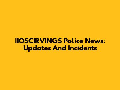 IIOSCIRVINGS Police News: Updates And Incidents