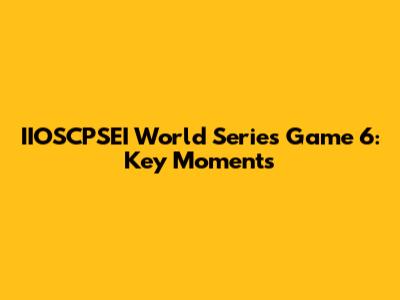 IIOSCPSEI World Series Game 6: Key Moments