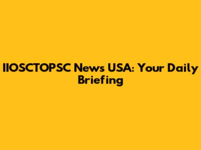 IIOSCTOPSC News USA: Your Daily Briefing