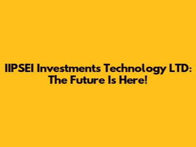 IIPSEI Investments Technology LTD: The Future Is Here!