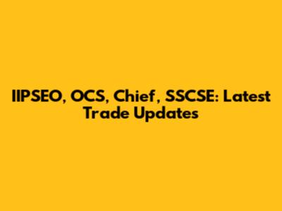 IIPSEO, OCS, Chief, SSCSE: Latest Trade Updates