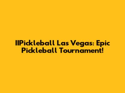IIPickleball Las Vegas: Epic Pickleball Tournament!