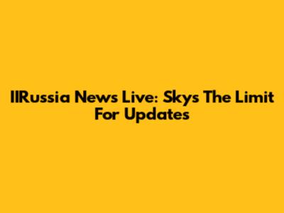 IIRussia News Live: Sky's The Limit For Updates
