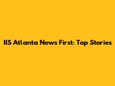 IIS Atlanta News First: Top Stories