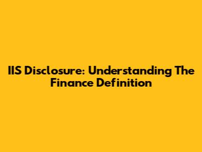 IIS Disclosure: Understanding The Finance Definition