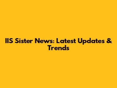 IIS Sister News: Latest Updates & Trends