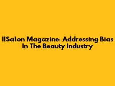 IISalon Magazine: Addressing Bias In The Beauty Industry