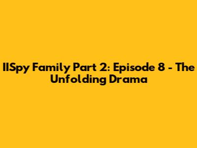IISpy Family Part 2: Episode 8 - The Unfolding Drama