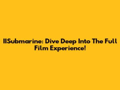 IISubmarine: Dive Deep Into The Full Film Experience!