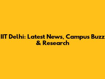 IIT Delhi: Latest News, Campus Buzz & Research