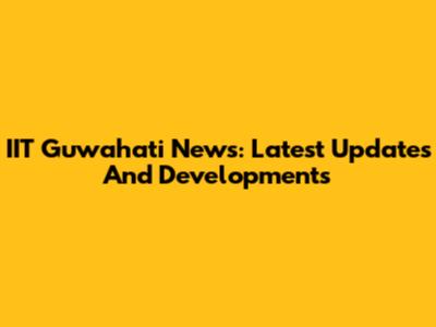 IIT Guwahati News: Latest Updates And Developments