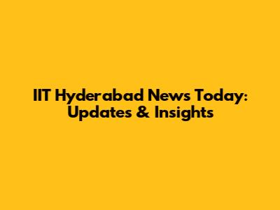 IIT Hyderabad News Today: Updates & Insights