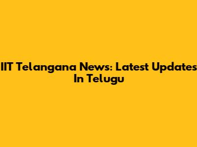 IIT Telangana News: Latest Updates In Telugu