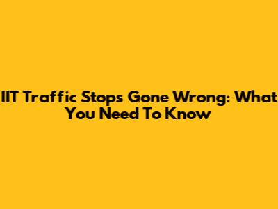 IIT Traffic Stops Gone Wrong: What You Need To Know