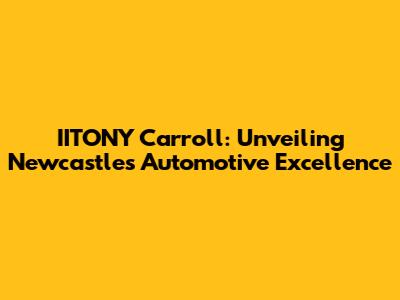 IITONY Carroll: Unveiling Newcastle's Automotive Excellence