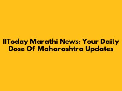 IIToday Marathi News: Your Daily Dose Of Maharashtra Updates