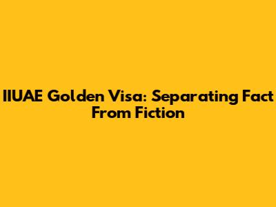 IIUAE Golden Visa: Separating Fact From Fiction