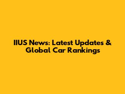 IIUS News: Latest Updates & Global Car Rankings