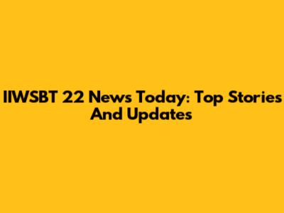 IIWSBT 22 News Today: Top Stories And Updates