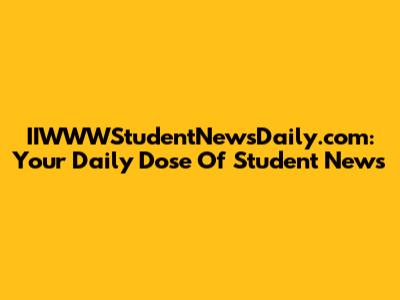 IIWWWStudentNewsDaily.com: Your Daily Dose Of Student News