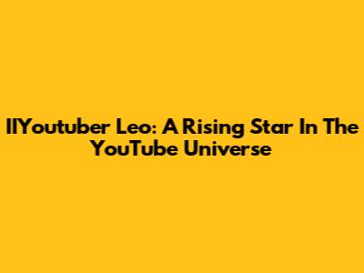 IIYoutuber Leo: A Rising Star In The YouTube Universe