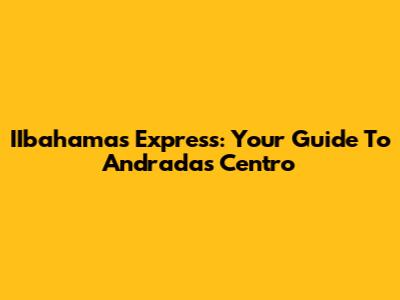 IIbahamas Express: Your Guide To Andradas Centro