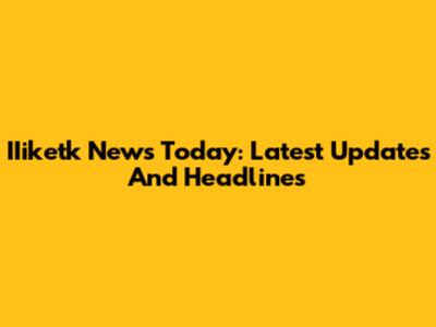 IIiketk News Today: Latest Updates And Headlines