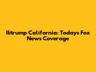 IIitrump California: Today's Fox News Coverage