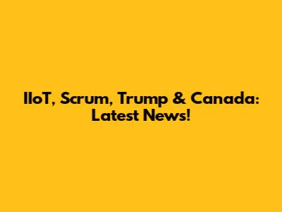 IIoT, Scrum, Trump & Canada: Latest News!