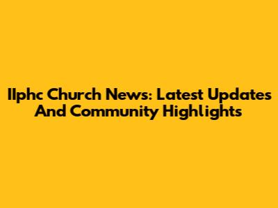 IIphc Church News: Latest Updates And Community Highlights