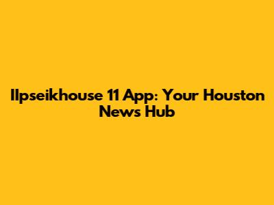 IIpseikhouse 11 App: Your Houston News Hub