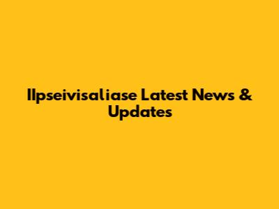 IIpseivisaliase Latest News & Updates