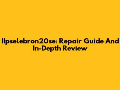 IIpselebron20se: Repair Guide And In-Depth Review