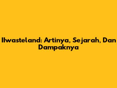 IIwasteland: Artinya, Sejarah, Dan Dampaknya