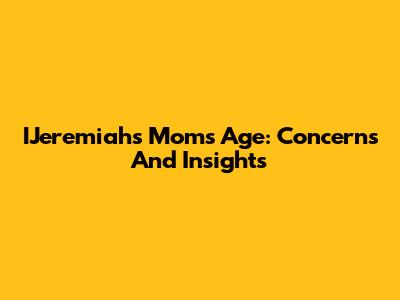 IJeremiah's Mom's Age: Concerns And Insights