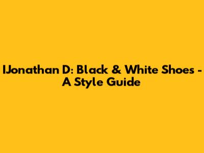 IJonathan D: Black & White Shoes - A Style Guide