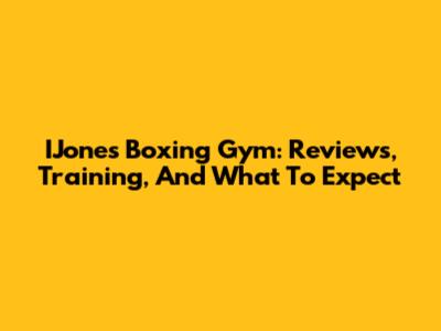 IJones Boxing Gym: Reviews, Training, And What To Expect