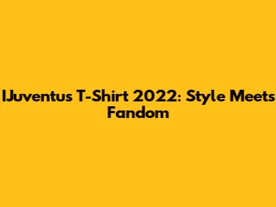 IJuventus T-Shirt 2022: Style Meets Fandom