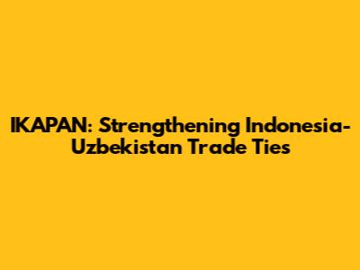 IKAPAN: Strengthening Indonesia-Uzbekistan Trade Ties