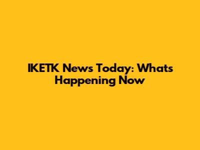 IKETK News Today: What's Happening Now