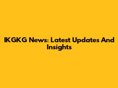 IKGKG News: Latest Updates And Insights