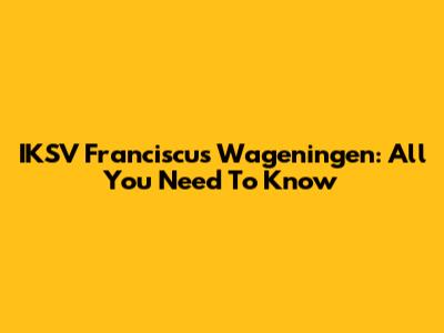 IKSV Franciscus Wageningen: All You Need To Know