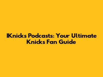 IKnicks Podcasts: Your Ultimate Knicks Fan Guide
