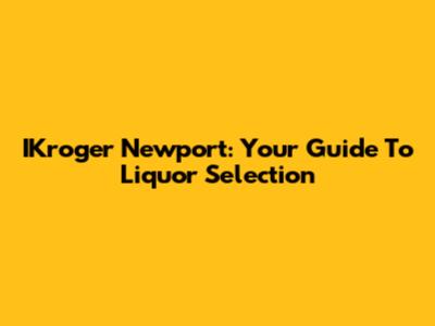IKroger Newport: Your Guide To Liquor Selection