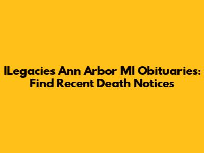 ILegacies Ann Arbor MI Obituaries: Find Recent Death Notices
